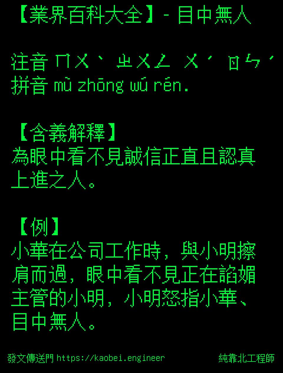 純靠北工程師 業界百科大全 目中無人注音ㄇㄨˋ ㄓㄨㄥㄨˊ ㄖㄣˊ 拼音mu Zhōng Wu Ren 含義解釋 為眼中看不見誠信正直且認真上進之人 例 小華在公司工作時 與小明擦肩而過 眼中看不見正在諂媚主管的小明 小明怒指小華 目中無人